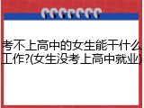 考不上高中的女生能干什么工作?(女生没考上高中就业)
