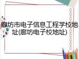 廊坊市电子信息工程学校地址(廊坊电子校地址)
