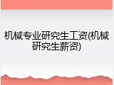 机械专业研究生工资(机械研究生薪资)