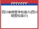 四川省商贸学校简介(四川商贸校简介)