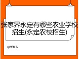 张家界永定有哪些农业学校招生(永定农校招生)