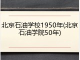 北京石油学校1950年(北京石油学院50年)