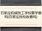 石家庄机械技工学校要学费吗(石家庄技校收费吗)