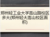 郑州轻工业大学嵩山路校区多大(郑州轻大嵩山校区面积)