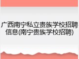 广西南宁私立贵族学校招聘信息(南宁贵族学校招聘)