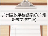广州贵族学校哪家好(广州贵族学校推荐)