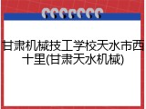 甘肃机械技工学校天水市西十里(甘肃天水机械)