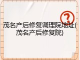 茂名产后修复调理院地址(茂名产后修复院)