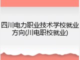 四川电力职业技术学校就业方向(川电职校就业)