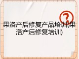 果洛产后修复产品培训(果洛产后修复培训)