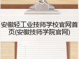 安徽轻工业技师学校官网首页(安徽技师学院官网)