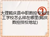 大理鹤庆县中职数控专业技工学校怎么样在哪里(鹤庆数控技校地址)
