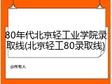 80年代北京轻工业学院录取线(北京轻工80录取线)
