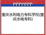 重庆水利电力专科学校(重庆水电专科)