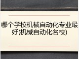 哪个学校机械自动化专业最好(机械自动化名校)
