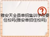 雅安天全县单招集训学校要住校吗(雅安单招住校吗)