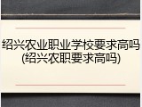 绍兴农业职业学校要求高吗(绍兴农职要求高吗)