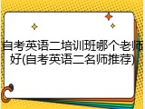 自考英语二培训班哪个老师好(自考英语二名师推荐)