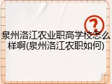 泉州洛江农业职高学校怎么样啊(泉州洛江农职如何)