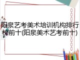 阳泉艺考美术培训机构排行榜前十(阳泉美术艺考前十)