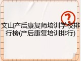 文山产后康复师培训学校排行榜(产后康复培训排行)