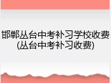 邯郸丛台中考补习学校收费(丛台中考补习收费)