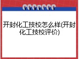 开封化工技校怎么样(开封化工技校评价)