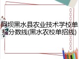 阿坝黑水县农业技术学校单招分数线(黑水农校单招线)