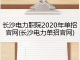 长沙电力职院2020年单招官网(长沙电力单招官网)