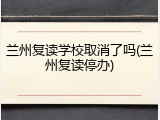 兰州复读学校取消了吗(兰州复读停办)