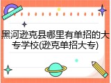 黑河逊克县哪里有单招的大专学校(逊克单招大专)