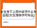 女生考不上高中该学什么专业呢(女生落榜学何专业)
