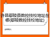 许昌鄢陵县数控技校地址在哪(鄢陵数控技校地址)