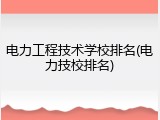 电力工程技术学校排名(电力技校排名)