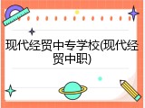 现代经贸中专学校(现代经贸中职)