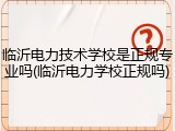 临沂电力技术学校是正规专业吗(临沂电力学校正规吗)