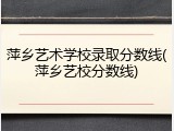 萍乡艺术学校录取分数线(萍乡艺校分数线)