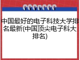 中国最好的电子科技大学排名最新(中国顶尖电子科大排名)