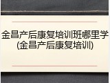 金昌产后康复培训班哪里学(金昌产后康复培训)