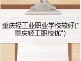 重庆轻工业职业学校较好("重庆轻工职校优")