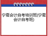 宁夏会计自考培训班(宁夏会计自考班)
