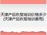 天津产后恢复培训价格多少(天津产后恢复培训费用)