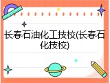 长春石油化工技校(长春石化技校)