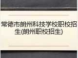 常德市朗州科技学校职校招生(朗州职校招生)