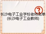 长沙电子工业学校老师名单(长沙电子工业教师)