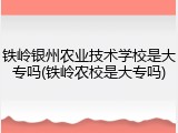 铁岭银州农业技术学校是大专吗(铁岭农校是大专吗)