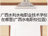 广西水利水电职业技术学校在哪里(广西水电职校位置)