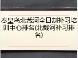 秦皇岛北戴河全日制补习培训中心排名(北戴河补习排名)