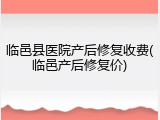 临邑县医院产后修复收费(临邑产后修复价)