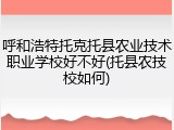 呼和浩特托克托县农业技术职业学校好不好(托县农技校如何)